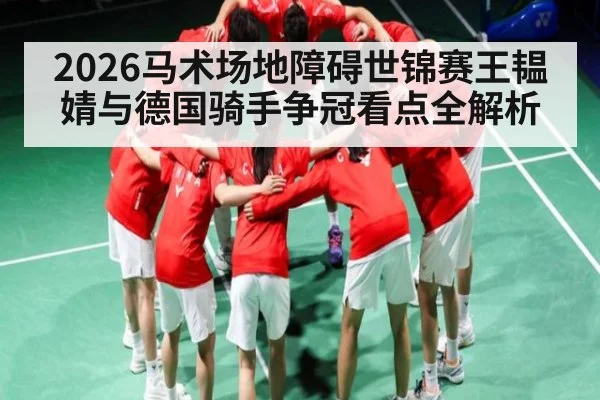 2026马术场地障碍世锦赛王韫婧与德国骑手争冠看点全解析