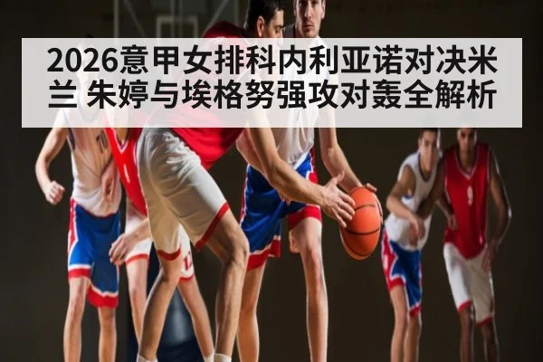 2026意甲女排科内利亚诺对决米兰 朱婷与埃格努强攻对轰全解析
